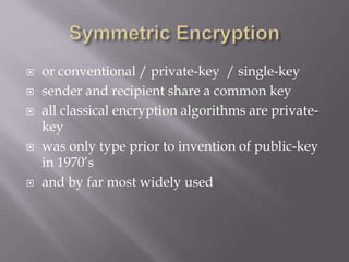  or conventional / private-key / single-key
 sender and recipient share a common key
 all classical encryption algorithms are private-
key
 was only type prior to invention of public-key
in 1970’s
 and by far most widely used
 