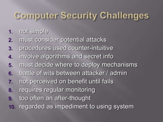 1. not simple
2. must consider potential attacks
3. procedures used counter-intuitive
4. involve algorithms and secret info
5. must decide where to deploy mechanisms
6. battle of wits between attacker / admin
7. not perceived on benefit until fails
8. requires regular monitoring
9. too often an after-thought
10. regarded as impediment to using system
 