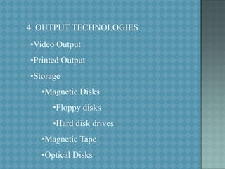 4. OUTPUT TECHNOLOGIES
•Video Output

•Printed Output
•Storage
•Magnetic Disks
•Floppy disks
•Hard disk drives

•Magnetic Tape
•Optical Disks

 