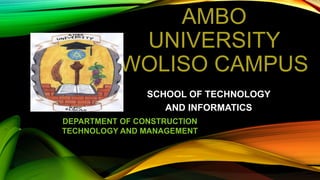 AMBO
UNIVERSITY
WOLISO CAMPUS
SCHOOL OF TECHNOLOGY
AND INFORMATICS
DEPARTMENT OF CONSTRUCTION
TECHNOLOGY AND MANAGEMENT
 