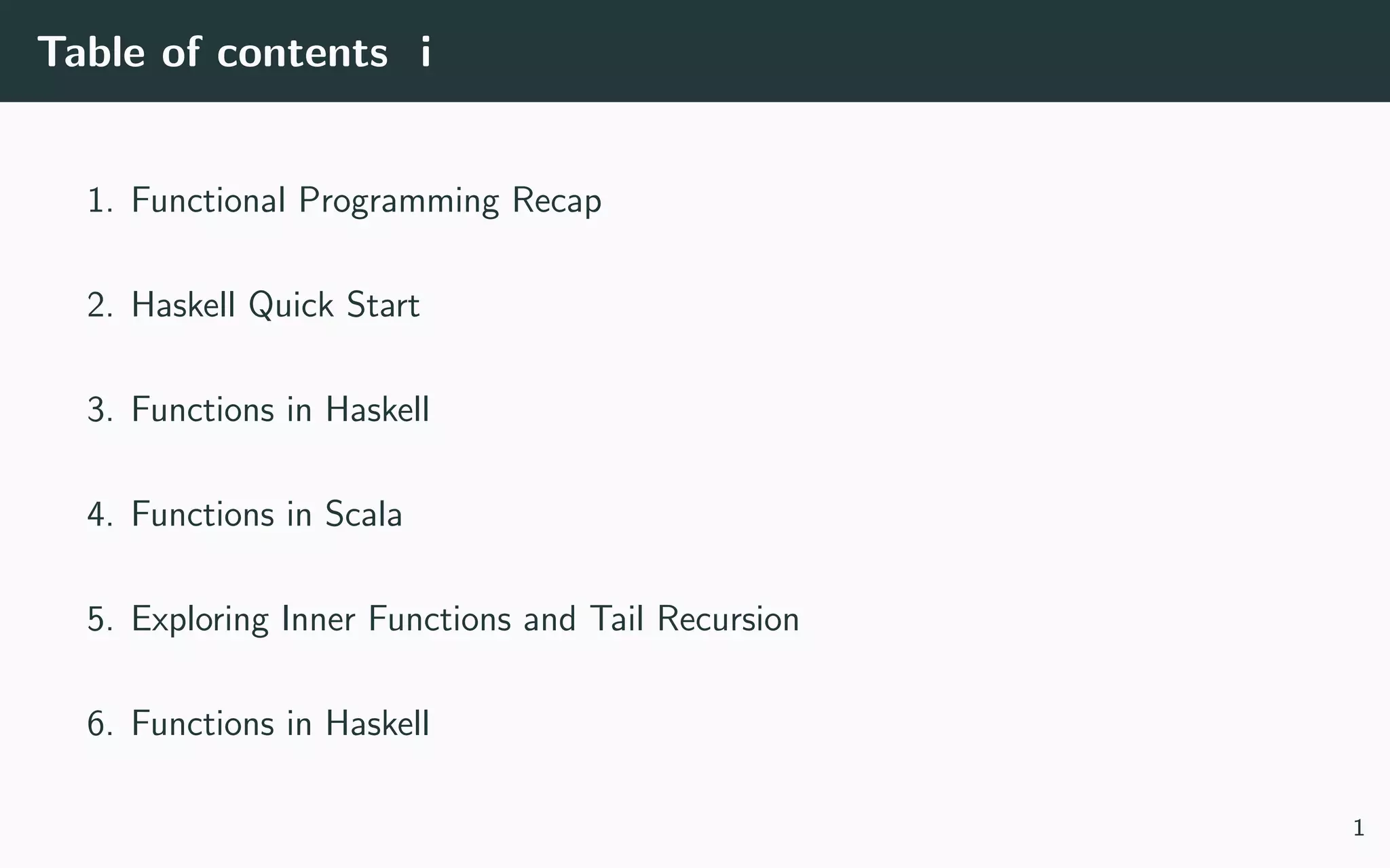 Table of contents i
1. Functional Programming Recap
2. Haskell Quick Start
3. Functions in Haskell
4. Functions in Scala
5. Exploring Inner Functions and Tail Recursion
6. Functions in Haskell
1
 