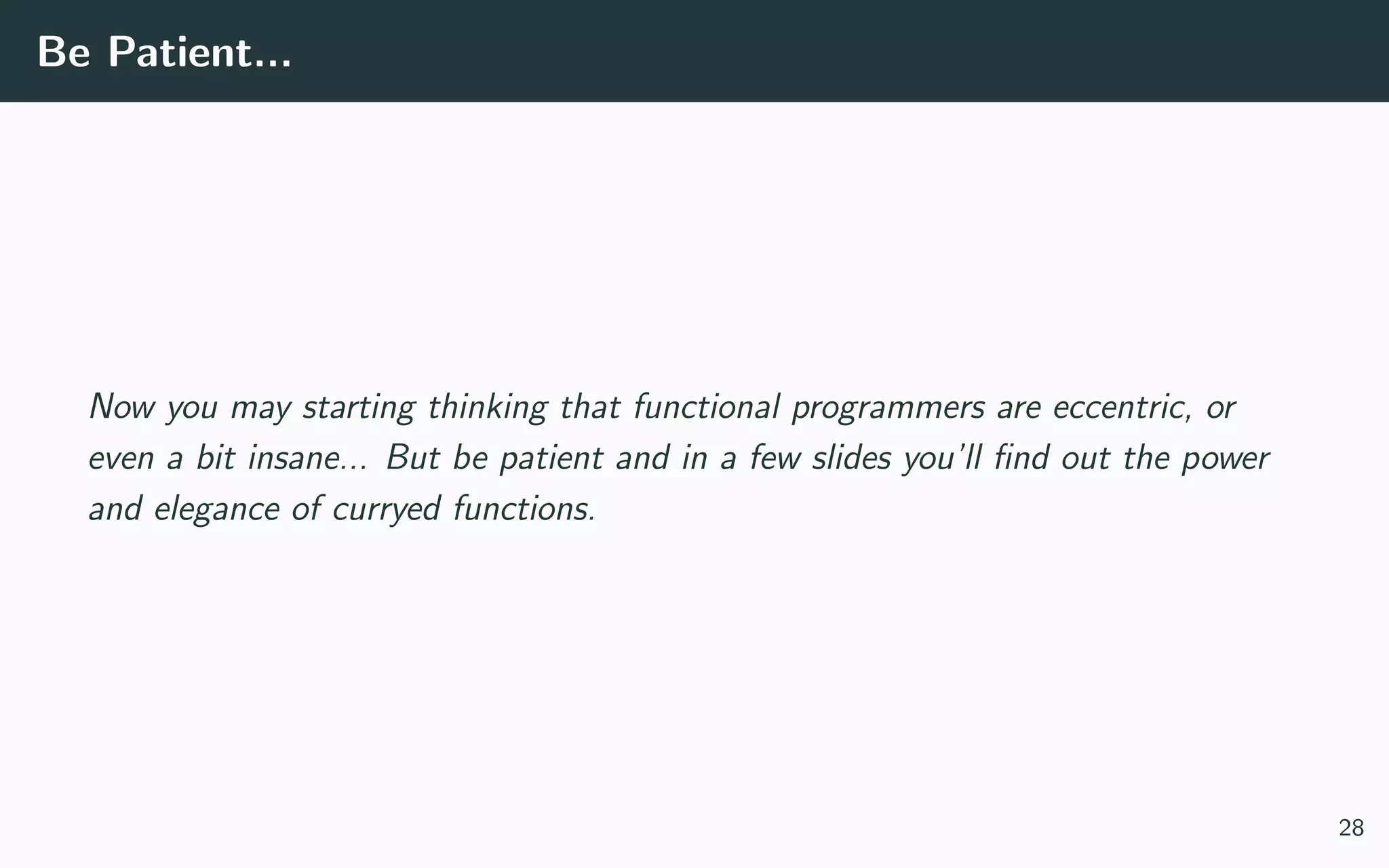 Be Patient...
Now you may starting thinking that functional programmers are eccentric, or
even a bit insane... But be patient and in a few slides you’ll ﬁnd out the power
and elegance of curryed functions.
28
 