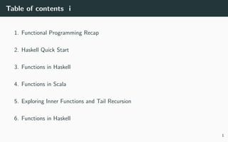 Table of contents i
1. Functional Programming Recap
2. Haskell Quick Start
3. Functions in Haskell
4. Functions in Scala
5. Exploring Inner Functions and Tail Recursion
6. Functions in Haskell
1
 
