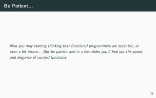 Be Patient...
Now you may starting thinking that functional programmers are eccentric, or
even a bit insane... But be patient and in a few slides you’ll ﬁnd out the power
and elegance of curryed functions.
28
 