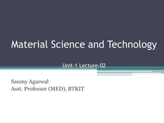 Material Science and Technology
Unit-1 Lecture-02
Saumy Agarwal
Asst. Professor (MED), BTKIT
 