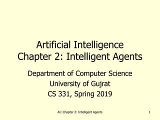 AI: Chapter 2: Intelligent Agents 1
Artificial Intelligence
Chapter 2: Intelligent Agents
Department of Computer Science
University of Gujrat
CS 331, Spring 2019
 