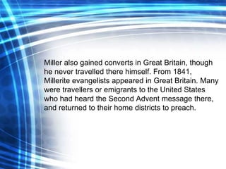 Miller also gained converts in Great Britain, though he never travelled there himself. From 1841, Millerite evangelists ap...