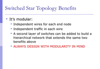Switched Star Topology Benefits
 It’s modular:
 Independent wires for each end node
 Independent traffic in each wire
 A second layer of switches can be added to build a
hierarchical network that extends the same two
benefits above
 ALWAYS DESIGN WITH MODULARITY IN MIND
 