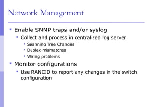 Network Management
 Enable SNMP traps and/or syslog
 Collect and process in centralized log server
 Spanning Tree Changes
 Duplex mismatches
 Wiring problems
 Monitor configurations
 Use RANCID to report any changes in the switch
configuration
 