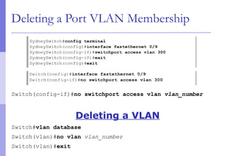 Deleting a Port VLAN Membership
Switch(config-if)#no switchport access vlan vlan_number
Deleting a VLAN
Switch#vlan database
Switch(vlan)#no vlan vlan_number
Switch(vlan)#exit
 