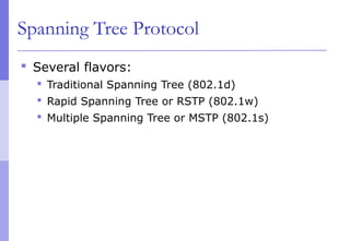 Spanning Tree Protocol
 Several flavors:
 Traditional Spanning Tree (802.1d)
 Rapid Spanning Tree or RSTP (802.1w)
 Multiple Spanning Tree or MSTP (802.1s)
 