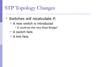STP Topology Changes
 Switches will recalculate if:
 A new switch is introduced
 It could be the new Root Bridge!
 A switch fails
 A link fails
 