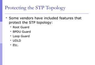 Protecting the STP Topology
 Some vendors have included features that
protect the STP topology:
 Root Guard
 BPDU Guard
 Loop Guard
 UDLD
 Etc.
 