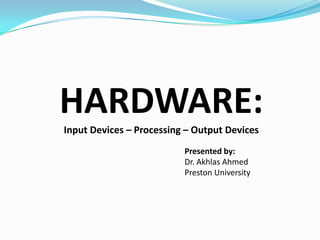 HARDWARE:
Input Devices – Processing – Output Devices
Presented by:
Dr. Akhlas Ahmed
Preston University

 