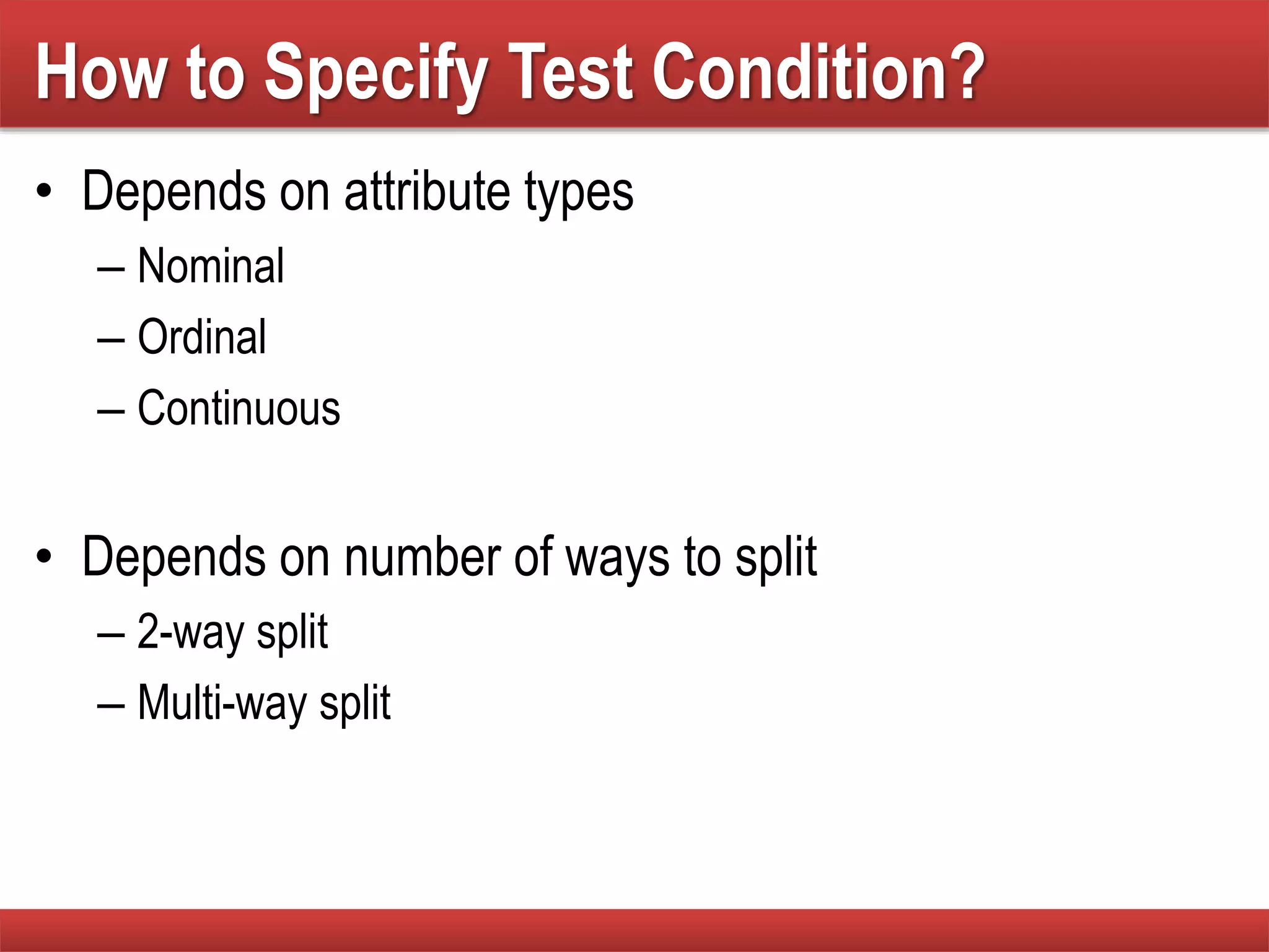 How to Specify Test Condition?
• Depends on attribute types
– Nominal
– Ordinal
– Continuous
• Depends on number of ways to split
– 2-way split
– Multi-way split
 