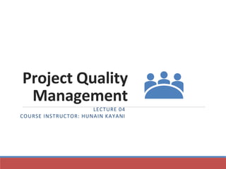 Project Quality
Management
LECTURE 04
COURSE INSTRUCTOR: HUNAIN KAYANI
 