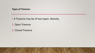 Types of Traverse:
• A Traverse may be of two types. Namely,
1. Open Traverse
2. Closed Traverse
 