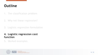 Outline
16 /33
1. The classification problem
2. Why not linear regression?
3. Logistic regression formulation
4. Logistic regression cost
function
5. Worked examples
 