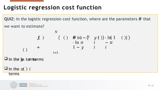  In the ln terms
 In the 𝜋 𝑖
terms
QUIZ: In the logistic regression cost function, where are the parameters 𝜽 that
we want to estimate?
𝑁
𝐽 𝜽 = − 7 𝑦 𝑖
⋅ ln 𝜋 𝑖
+ 1 − 𝑦 𝑖
𝑖=1
 In the 𝑦 𝑖 terms
⋅ ln 1
− 𝜋
𝑖
18 /33
Logistic regression cost function
 