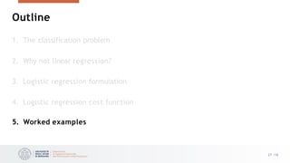 Outline
27 /33
1. The classification problem
2. Why not linear regression?
3. Logistic regression formulation
4. Logistic regression cost function
5. Worked examples
 