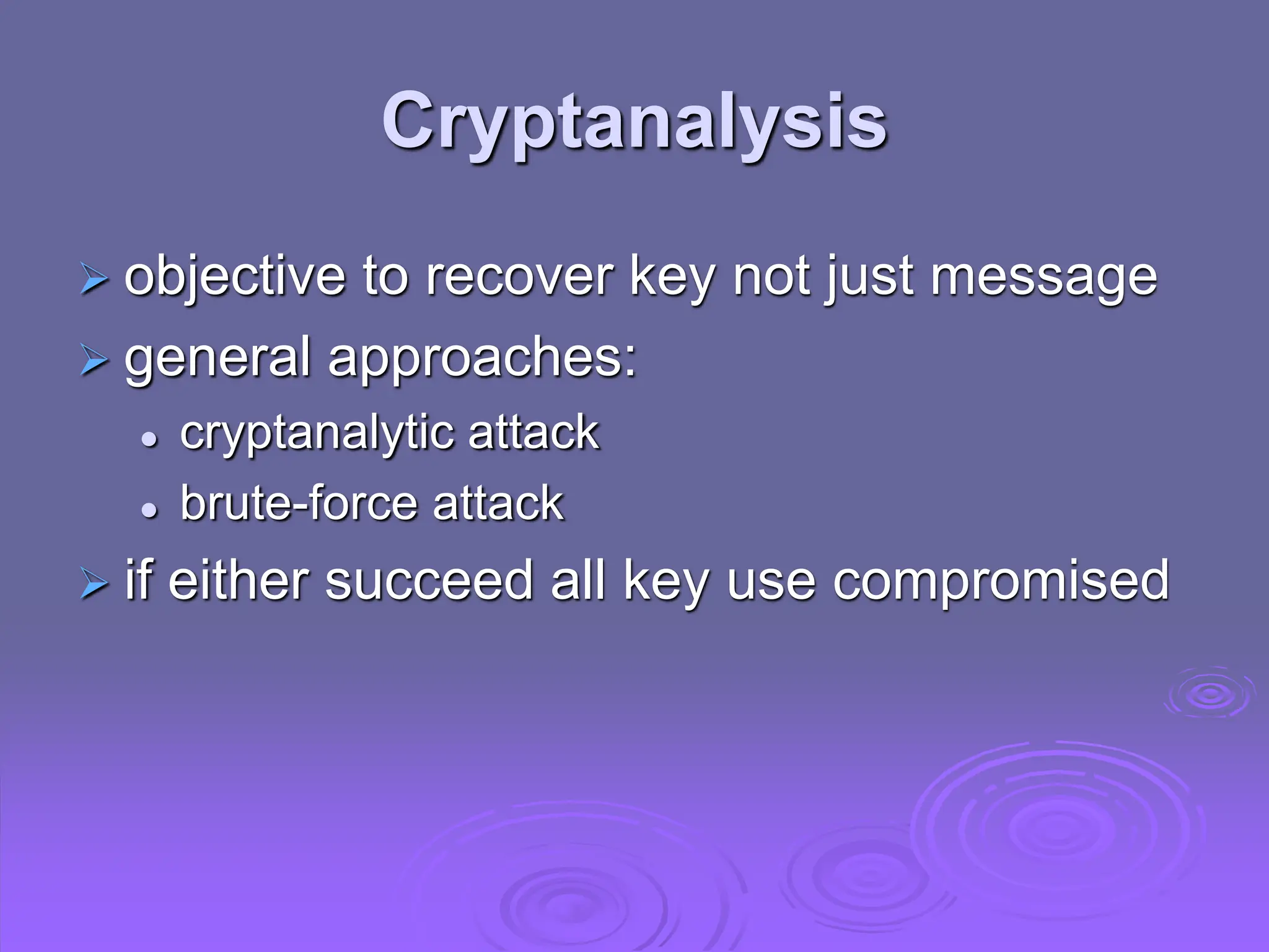 Cryptanalysis
 objective to recover key not just message
 general approaches:
 cryptanalytic attack
 brute-force attack
 if either succeed all key use compromised
 