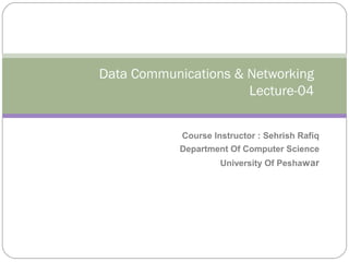 Data Communications & Networking
                      Lecture-04


            Course Instructor : Sehrish Rafiq
            Department Of Computer Science
                     University Of Peshawar
 