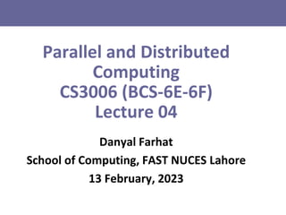 Parallel and Distributed
Computing
CS3006 (BCS-6E-6F)
Lecture 04
Danyal Farhat
School of Computing, FAST NUCES Lahore
13 February, 2023
 