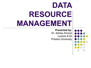 DATA
RESOURCE
MANAGEMENT
Presented by:
Dr. Akhlas Ahmed
Lecture # 04
Preston University

 
