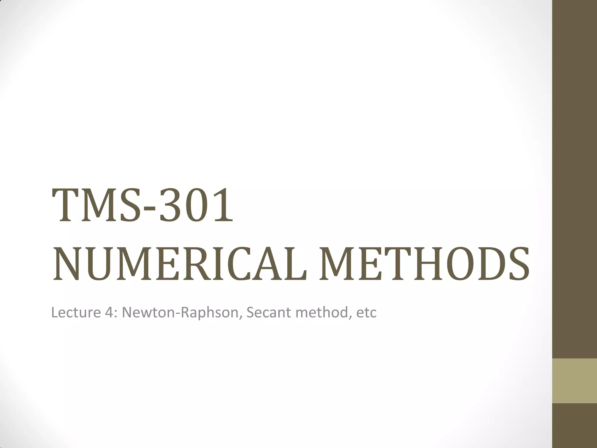 TMS-301
NUMERICAL METHODS
Lecture 4: Newton-Raphson, Secant method, etc
 