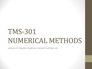 TMS-301
NUMERICAL METHODS
Lecture 4: Newton-Raphson, Secant method, etc
 