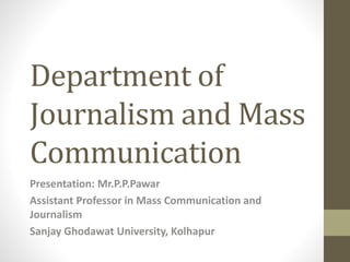 Department of
Journalism and Mass
Communication
Presentation: Mr.P.P.Pawar
Assistant Professor in Mass Communication and
Journalism
Sanjay Ghodawat University, Kolhapur
 