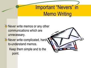 Important “Nevers” in
Memo Writing
Never write memos or any other
communications which are
unnecessary.
Never write complicated, hardto-understand memos.
Keep them simple and to the
point.

 