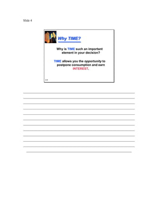Slide 4




                      Why TIME?

                     Why is TIME such an important
                       element in your decision?

                    TIME allows you the opportunity to
                      postpone consumption and earn
                                INTEREST.
                                INTEREST


              3-4




________________________________________________________________________
________________________________________________________________________
________________________________________________________________________
________________________________________________________________________
________________________________________________________________________
________________________________________________________________________
________________________________________________________________________
________________________________________________________________________
________________________________________________________________________
________________________________________________________________________
________________________________________________________________________
  ____________________________________________________________________
 