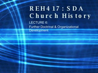 REH417: SDA Church History LECTURE 6: Further Doctrinal & Organizational Development 
