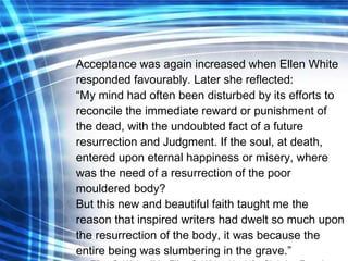 Acceptance was again increased when Ellen White responded favourably. Later she reflected: “ My mind had often been distur...