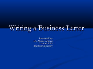 Writing a Business Letter
Presented by:
Dr. Akhlas Ahmed
Lecture # 05
Preston University

 