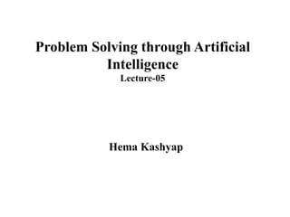 Problem Solving through Artificial
Intelligence
Lecture-05
Hema Kashyap
 