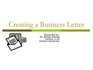Creating a Business Letter
Presented by:
Dr. Akhlas Ahmed
Lecture # 05
Preston University

 