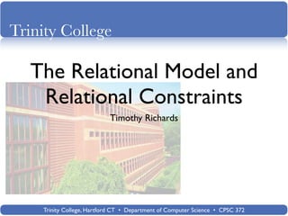 Trinity College

   The Relational Model and
    Relational Constraints
                           Timothy Richards




    Trinity College, Hartford CT • Department of Computer Science • CPSC 372
 