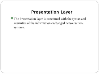 Presentation Layer
The Presentation layer is concerned with the syntax and
semantics of the information exchanged between two
systems.
 