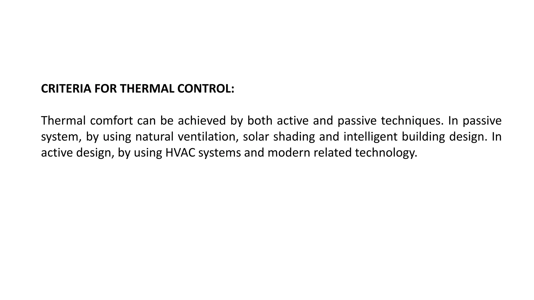 CRITERIA FOR THERMAL CONTROL:
Thermal comfort can be achieved by both active and passive techniques. In passive
system, by using natural ventilation, solar shading and intelligent building design. In
active design, by using HVAC systems and modern related technology.
 