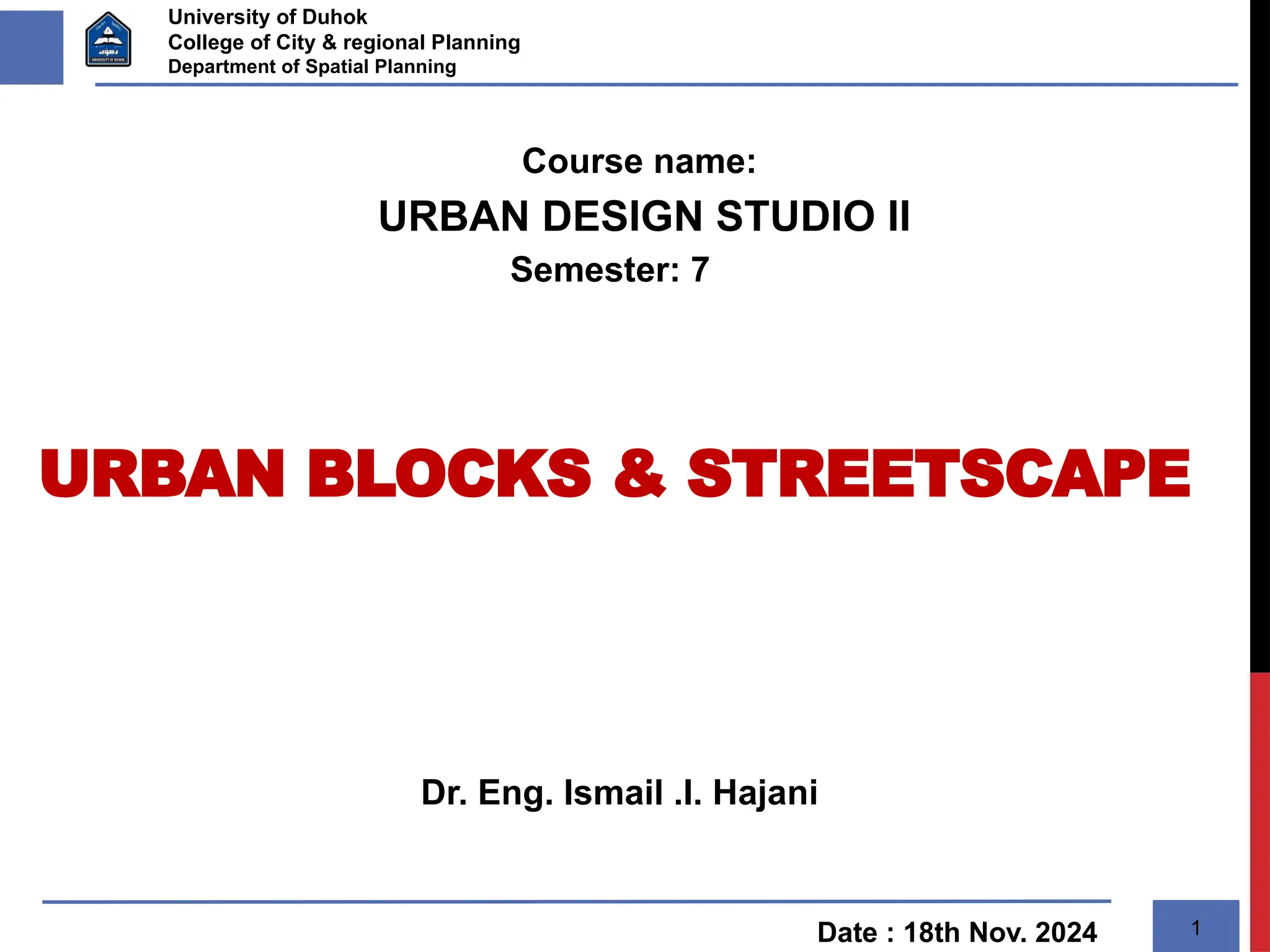 Dr. Eng. Ismail .I. Hajani
Date : 18th Nov. 2024 1
Course name:
URBAN DESIGN STUDIO II
Semester: 7
University of Duhok
College of City & regional Planning
Department of Spatial Planning
URBAN BLOCKS & STREETSCAPE
 