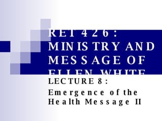 RET 426 : MINISTRY AND MESSAGE OF ELLEN WHITE LECTURE 8: Emergence of the Health Message II 