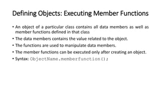 Defining Objects: Executing Member Functions
• An object of a particular class contains all data members as well as
member...