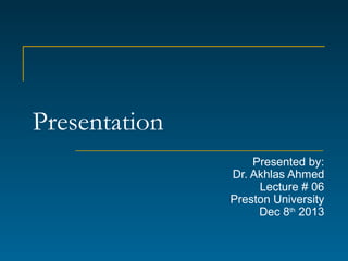 Presentation
Presented by:
Dr. Akhlas Ahmed
Lecture # 06
Preston University
Dec 8th 2013

 