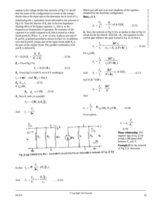 © Copy Right: Rai University
4A.273 19
ELECTRONICDESIGNTECHNOLOGY
analysis is the voltage-divider bias network of Fig 2.13. Recall
that the name of the configuration is a result of the voltage-
divider bias at the input side to the determine the dc level of VB
.
Substituting the re
equivalent circuit will result in the network of
Fig 2.14. Note the absence of RE
due to the low-impedance
shorting effect of the bypass capacitor, CE.
that is, at the
frequency (or frequencies) of operation, the reactance of the
capacitor is so small compared to RE
that is treated as a short
circuit across RE.
When VCC
is set to zero, it places one end of
R1
and RC
at ground potential as shown in Fig 2.14. In addition,
note that R1
and R2
remain part of the input circuit while RC
is
the part of the output circuit. The parallel combination of R1
and R2
is defined by
R’ = R1
Q%R2
=
21
21
RR
RR
+ ….(2.10)
Zi
= From Fig 2.14,
Zi
= R’Q% β re …….
(2.11)
Z0
: From Fig 2.14 with Vi
set to 0 V resulting in
Ib
= 0 mAIandA b 0=βµ
Z0 =
RC Q%
r0
….(2.12)
If r0
>10RC
Z0
CR≅ r0
e”10RC
…..(2.13)
Av :
Since RC
and r0
in a parallel
V0
= - ( 0)(( rRI Cbβ
And Ib
=
e
i
r
V
β
So that V0
= )( 0rR
r
V
C
e
i






β
β
And Av
=
0
0
1
0
r
rR
V
V C
−= ……(2.14)
Which you will note is an exact duplicate of the equation
obtained for the fixed-bias configuration.
Forr0
>10 RC
Av
= C
C
Rr
r
R
V
V
100
01
0
≥−≅ …(2.15)
A1:
Since the network of Fig 2.14 is so similar to that of Fig 2.3
except for the fact that R’=R1
Q%R2
=RB
, the equation for the
current gain will have the same format as Eq. (2.13) that is,
Av
=
)')((
'
0
00
eCi rRRr
rR
I
I
β
β
++
= …. (2.16)
For r0
>10RC
Ai
=
)'(
'
0
00
ei rRr
rR
I
I
β
β
+
≅
And Ai
= C
ei
Rr
rR
R
I
I
10
'
'
0
0
≥
+
≅
β
β
……..(2.17)
And if Re”10 β re,
Ai
=
'
'0
R
R
I
I
i
β
≅
And
Av
= β≅
iI
I0
r0
>10RC
,R’>10 β re,
…(2.18)
As an option,
A =
=-Av
C
R
Z1
…(2.19)
Phase relationship: The
negative sign of eq. (2.14)
reveals a 1800
phase shift
between V0
and Vi.
Example.2: for the network
of Fig 2.15, determine
 