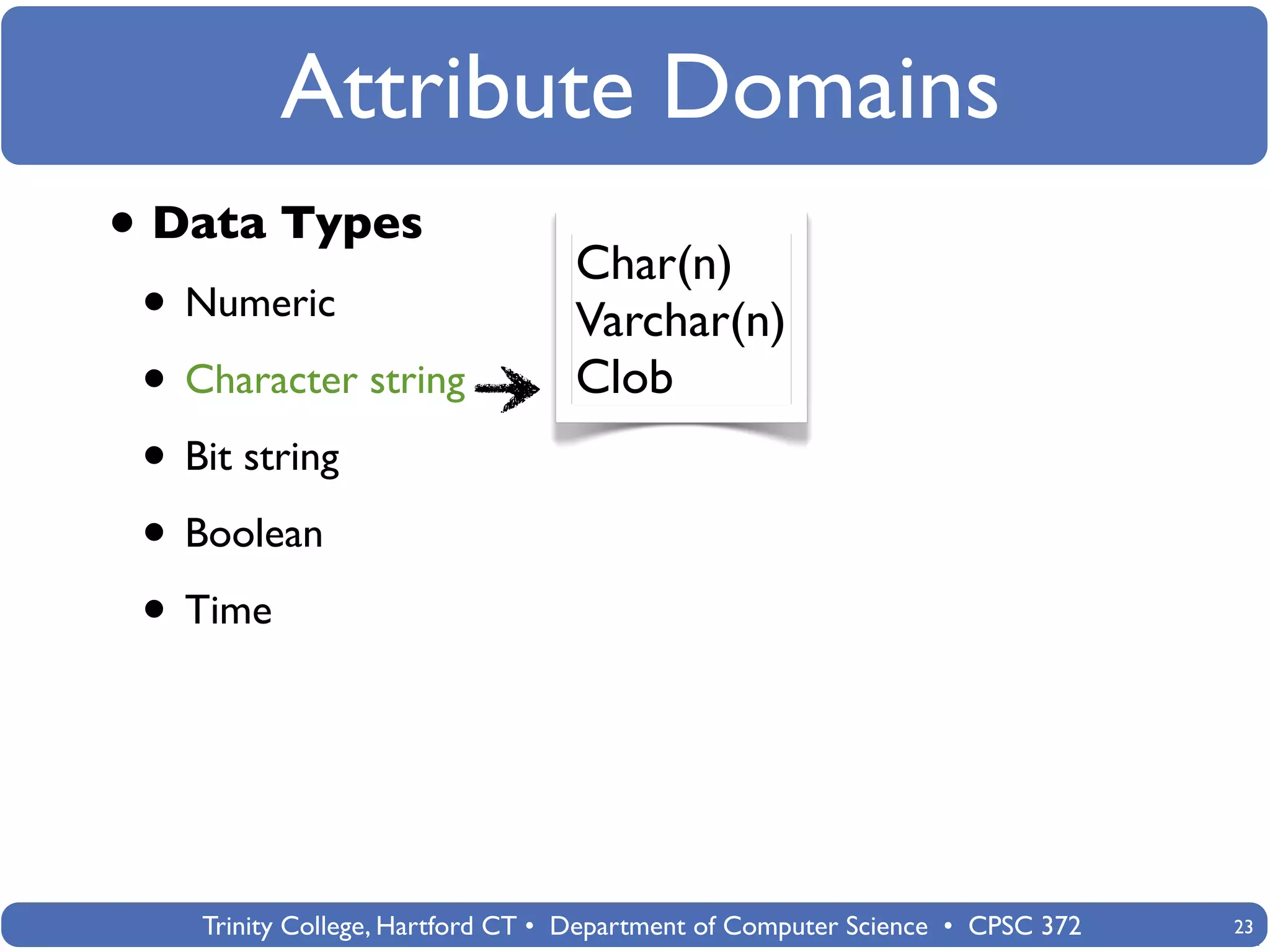 Attribute Domains
• Data Types                      Char(n)
 • Numeric                        Varchar(n)
 • Character string               Clob
 • Bit string
 • Boolean
 • Time



    Trinity College, Hartford CT • Department of Computer Science • CPSC 372   23
 