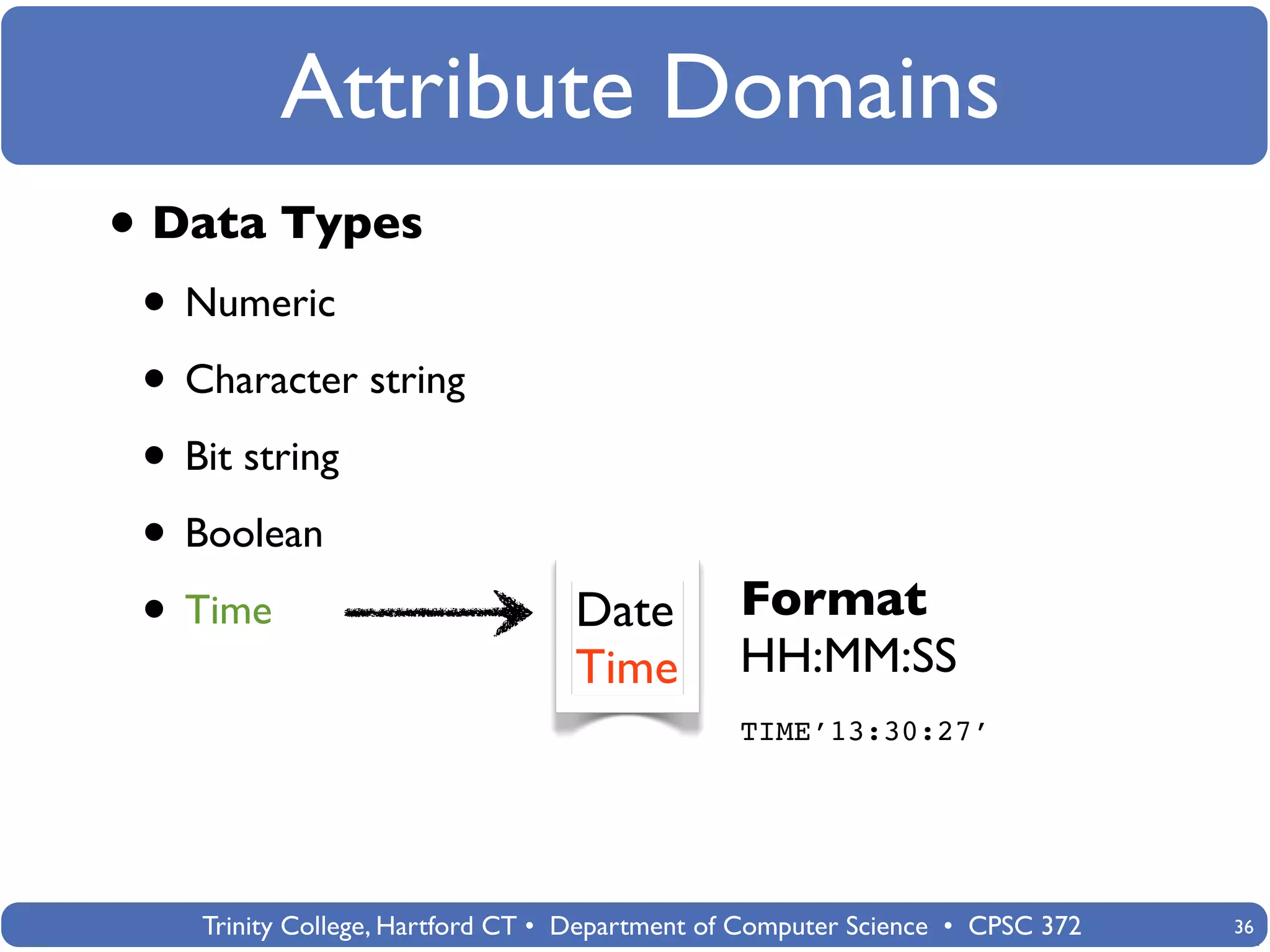 Attribute Domains
• Data Types
 • Numeric
 • Character string
 • Bit string
 • Boolean
 • Time                           Date          Format
                                  Time          HH:MM:SS
                                                TIME’13:30:27’




    Trinity College, Hartford CT • Department of Computer Science • CPSC 372   36
 