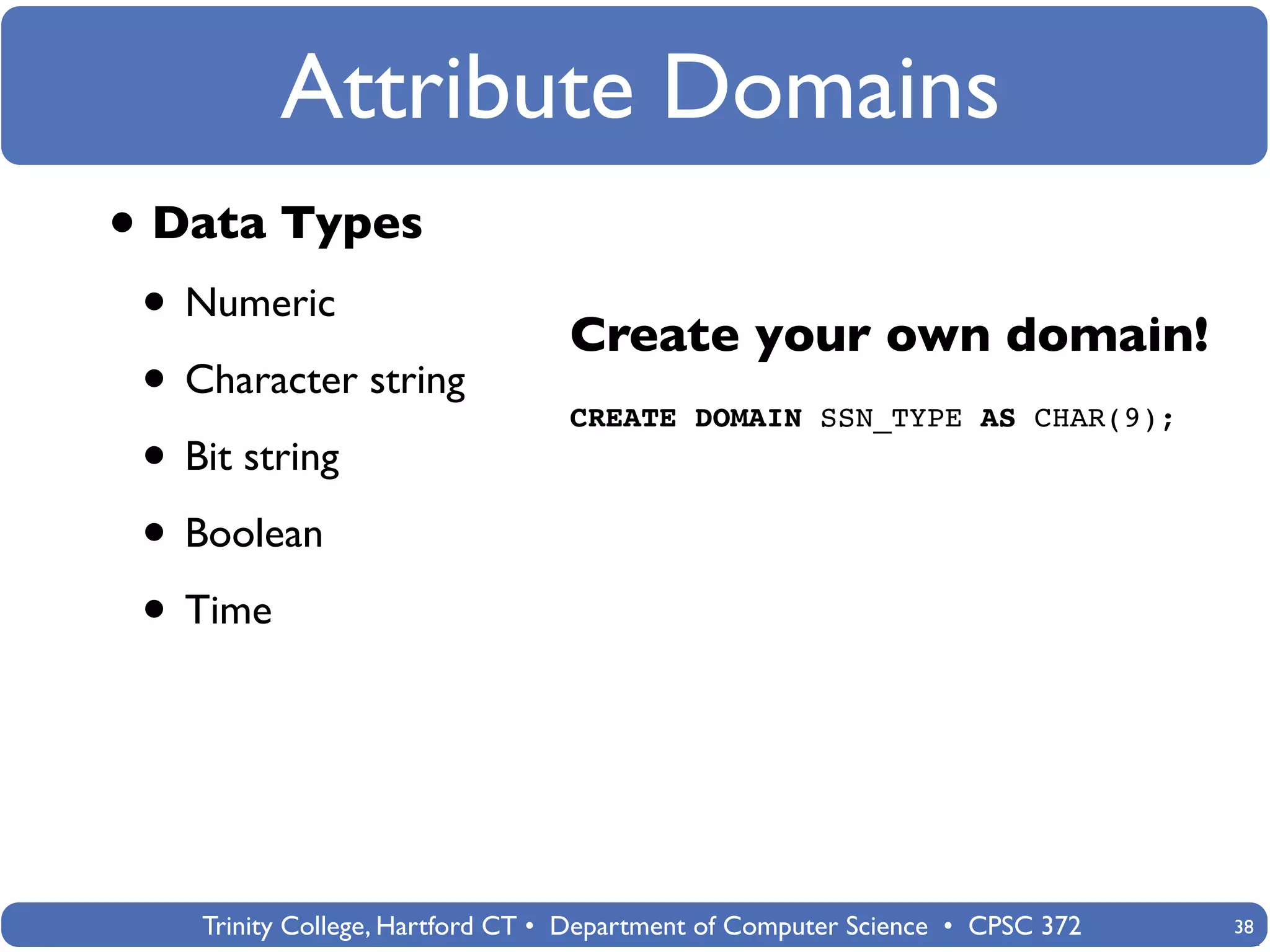 Attribute Domains
• Data Types
 • Numeric                        Create your own domain!
 • Character string               CREATE DOMAIN SSN_TYPE AS CHAR(9);
 • Bit string
 • Boolean
 • Time



    Trinity College, Hartford CT • Department of Computer Science • CPSC 372   38
 
