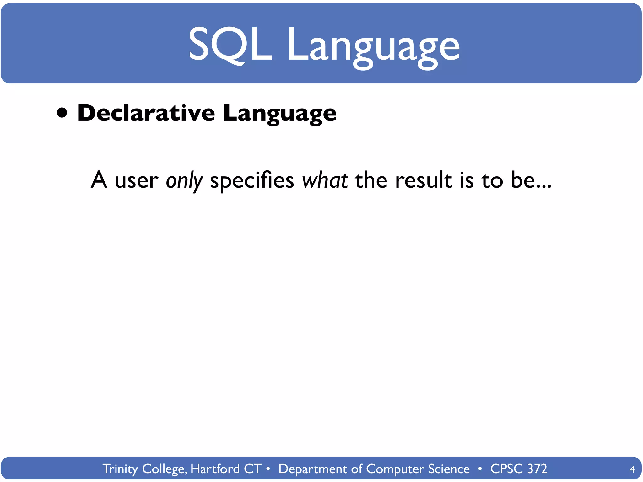 SQL Language
• Declarative Language
  A user only speciﬁes what the result is to be...




   Trinity College, Hartford CT • Department of Computer Science • CPSC 372   4
 